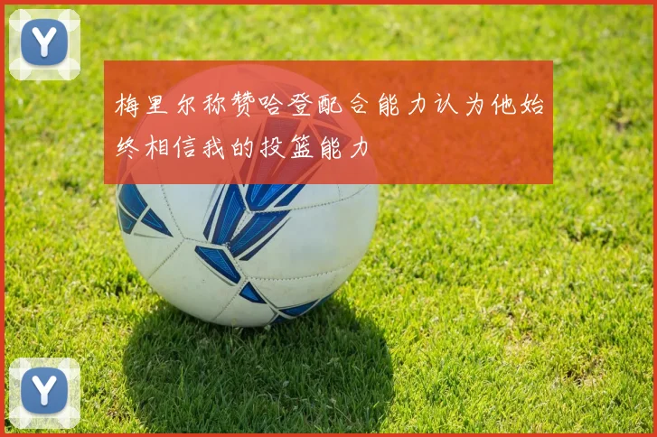 梅里尔称赞哈登配合能力认为他始终相信我的投篮能力