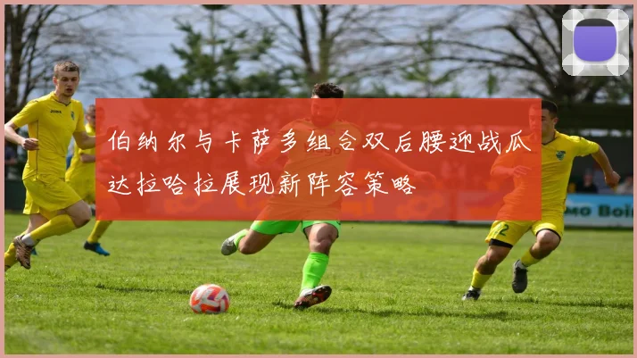 伯纳尔与卡萨多组合双后腰迎战瓜达拉哈拉展现新阵容策略