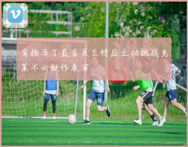 肯扬马丁直言莫兰特应主动挑战克莱不必做作表演