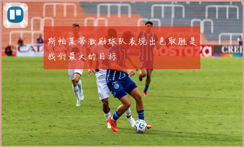 斯帕莱蒂激励球队表现出色取胜是我们最大的目标