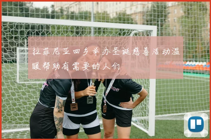 拉菲尼亚回乡举办圣诞慈善活动温暖帮助有需要的人们