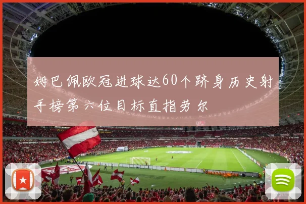 姆巴佩欧冠进球达60个跻身历史射手榜第六位目标直指劳尔