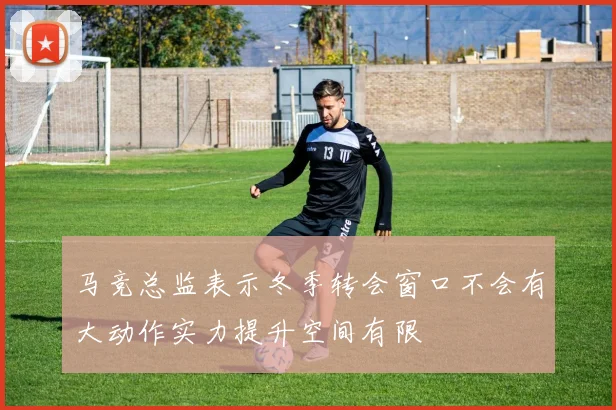马竞总监表示冬季转会窗口不会有大动作实力提升空间有限