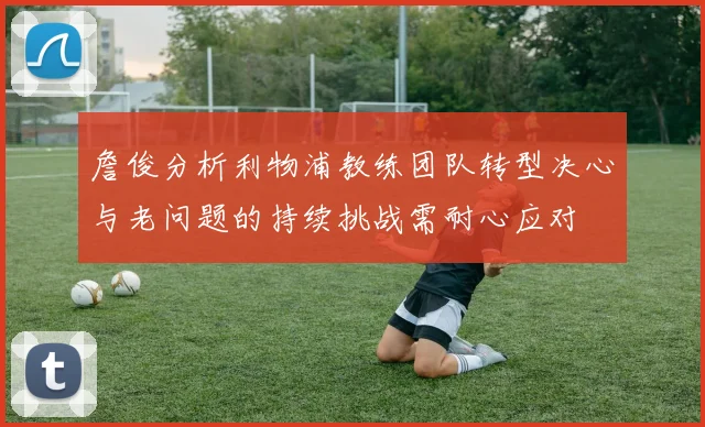 詹俊分析利物浦教练团队转型决心与老问题的持续挑战需耐心应对