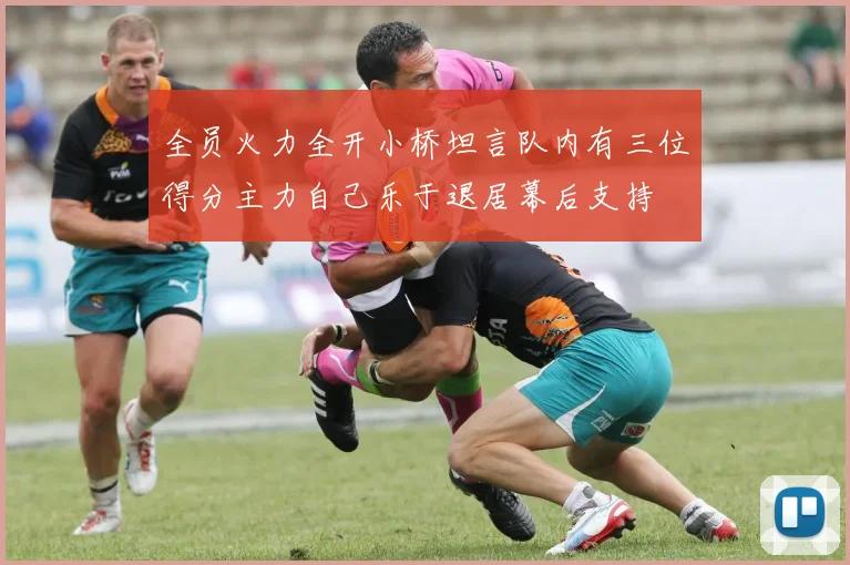 全员火力全开小桥坦言队内有三位得分主力自己乐于退居幕后支持