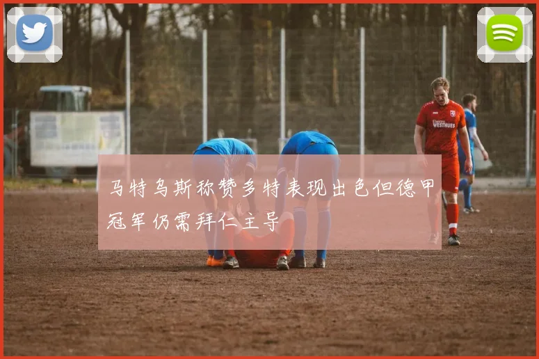 马特乌斯称赞多特表现出色但德甲冠军仍需拜仁主导