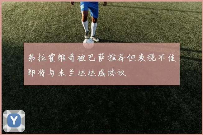 弗拉霍维奇被巴萨推荐但表现不佳即将与米兰达达成协议