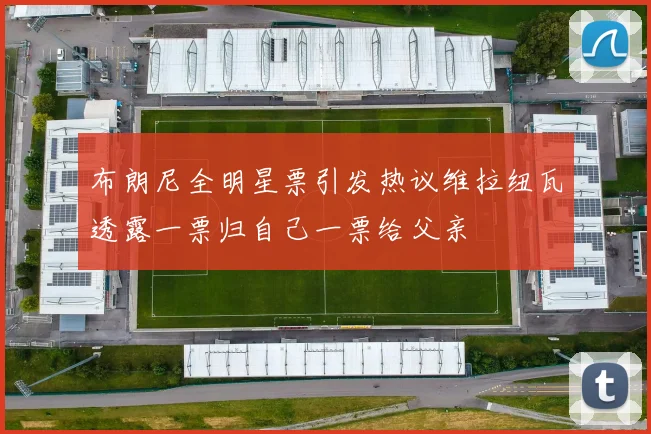 布朗尼全明星票引发热议维拉纽瓦透露一票归自己一票给父亲