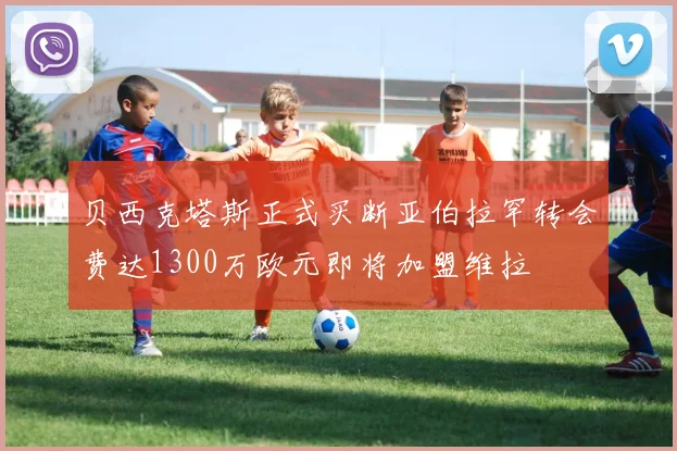 贝西克塔斯正式买断亚伯拉罕转会费达1300万欧元即将加盟维拉
