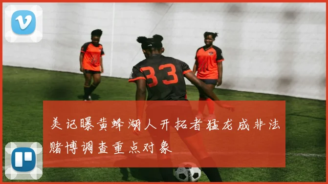 美记曝黄蜂湖人开拓者猛龙成非法赌博调查重点对象