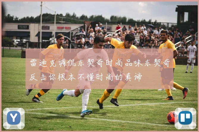 雷迪克调侃东契奇时尚品味东契奇反击你根本不懂时尚的真谛