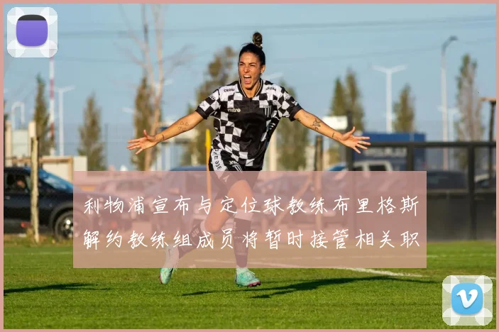 利物浦宣布与定位球教练布里格斯解约教练组成员将暂时接管相关职责