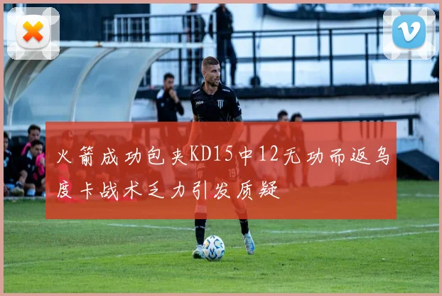 火箭成功包夹KD15中12无功而返乌度卡战术乏力引发质疑