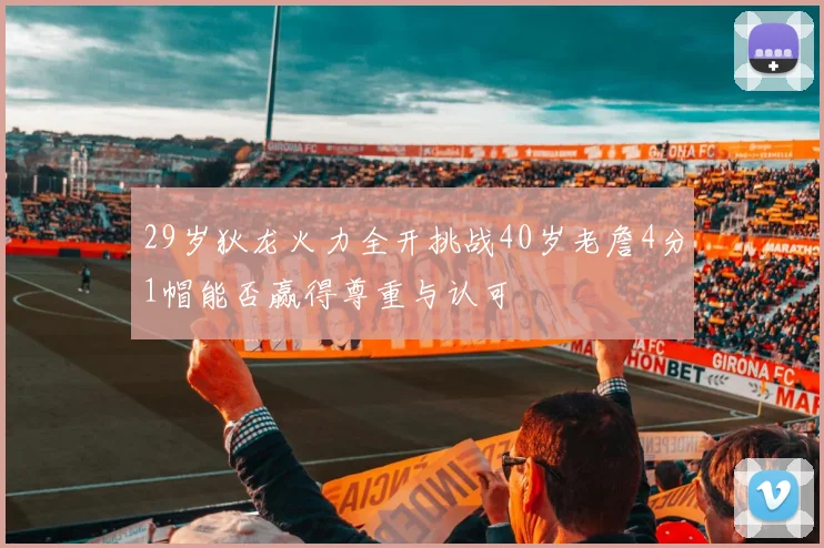 29岁狄龙火力全开挑战40岁老詹4分1帽能否赢得尊重与认可