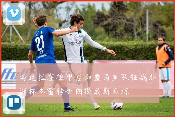 海达拉在德甲后加盟马里队征战非洲杯冬窗转会朗斯成新目标