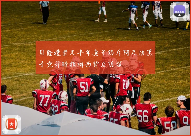 贝隆遭禁足半年妻子怒斥阿足协黑手党并暗指梅西背后阴谋