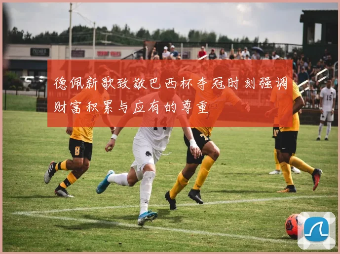 德佩新歌致敬巴西杯夺冠时刻强调财富积累与应有的尊重