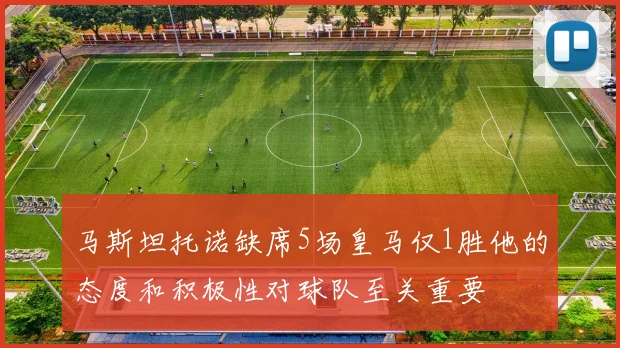 马斯坦托诺缺席5场皇马仅1胜他的态度和积极性对球队至关重要