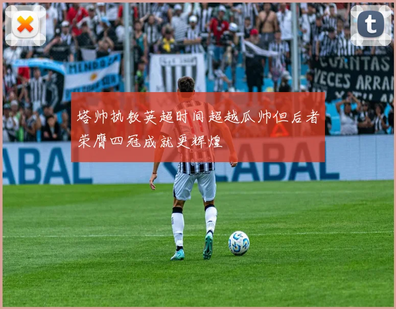 塔帅执教英超时间超越瓜帅但后者荣膺四冠成就更辉煌