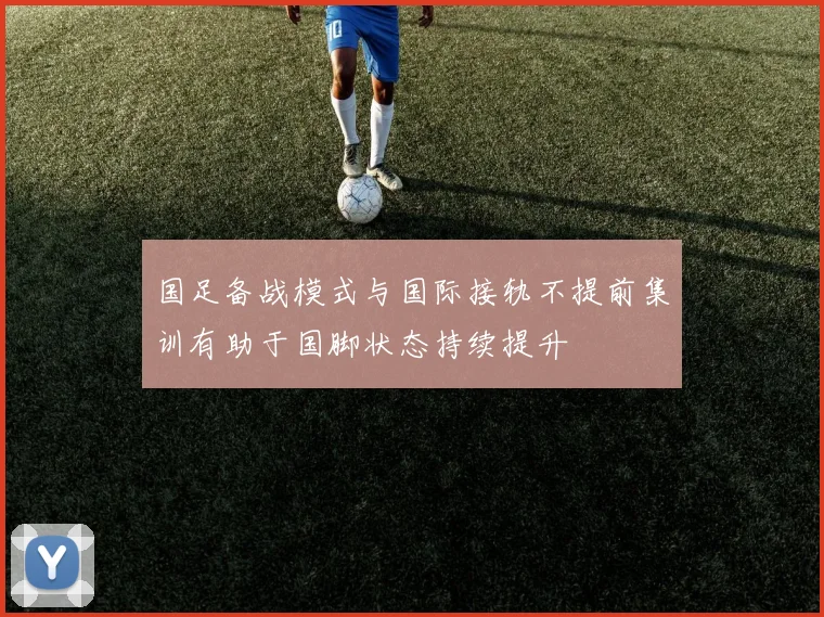 国足备战模式与国际接轨不提前集训有助于国脚状态持续提升