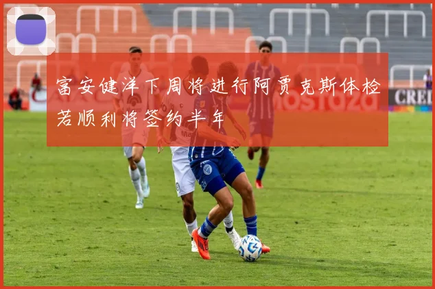 富安健洋下周将进行阿贾克斯体检若顺利将签约半年