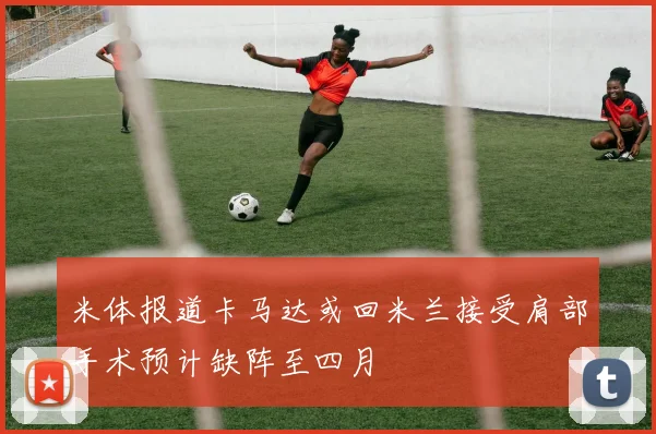 米体报道卡马达或回米兰接受肩部手术预计缺阵至四月