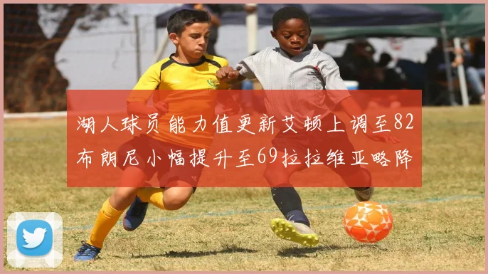 湖人球员能力值更新艾顿上调至82布朗尼小幅提升至69拉拉维亚略降至77