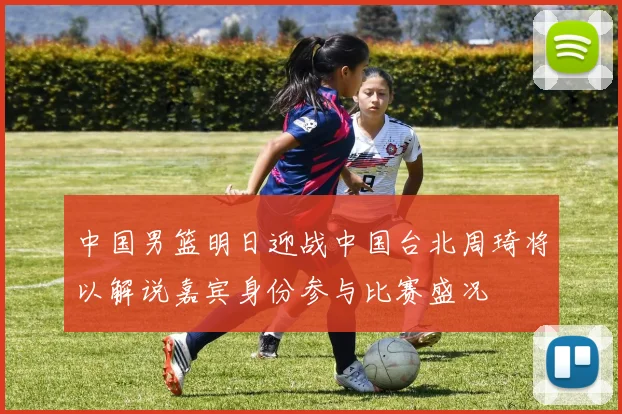 中国男篮明日迎战中国台北周琦将以解说嘉宾身份参与比赛盛况
