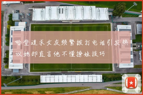 哈登追求女友频繁拨打电话引发热议她却直言他不懂撩妹技巧