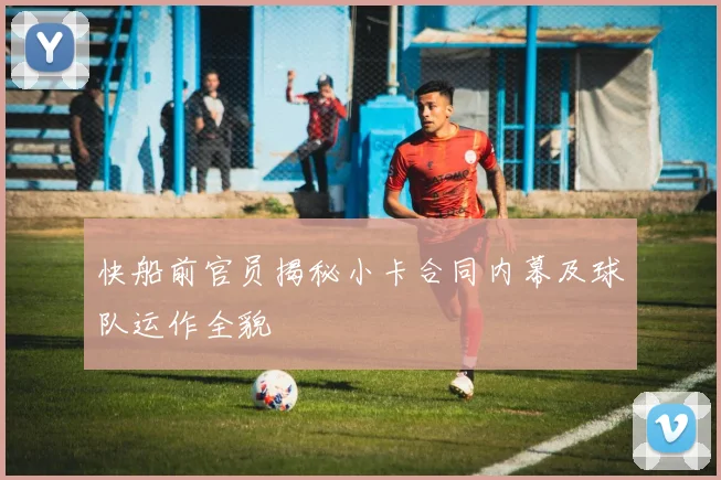 快船前官员揭秘小卡合同内幕及球队运作全貌