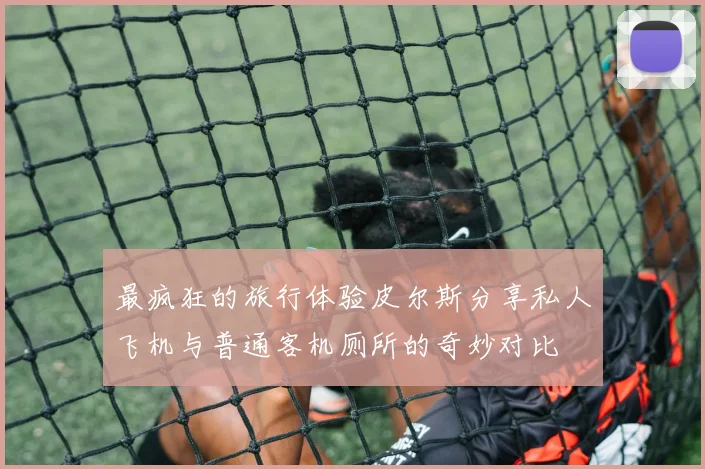 最疯狂的旅行体验皮尔斯分享私人飞机与普通客机厕所的奇妙对比