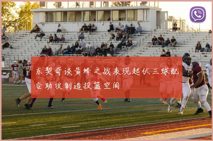 东契奇谈黄蜂之战表现起伏三球配合助攻制造投篮空间