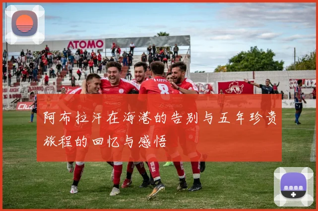 阿布拉汗在海港的告别与五年珍贵旅程的回忆与感悟
