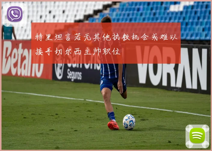 特里坦言若无其他执教机会或难以接手切尔西主帅职位