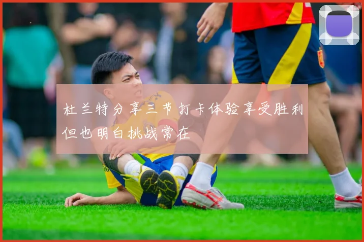 杜兰特分享三节打卡体验享受胜利但也明白挑战常在