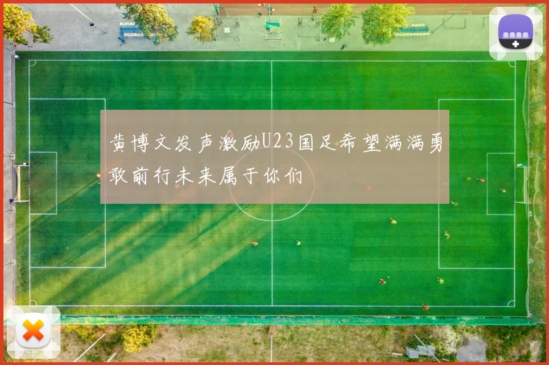 黄博文发声激励U23国足希望满满勇敢前行未来属于你们