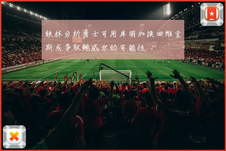 铁林分析勇士可用库明加换回维金斯或争取鲍威尔的可能性