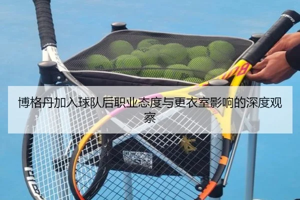 博格丹加入球队后职业态度与更衣室影响的深度观察（TIANBOSPORTS）